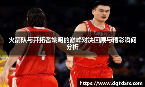 火箭队与开拓者姚明的巅峰对决回顾与精彩瞬间分析
